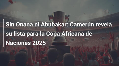Sin Onana ni Abubakar: Camerún revela su lista para la Copa Africana de Naciones 2025