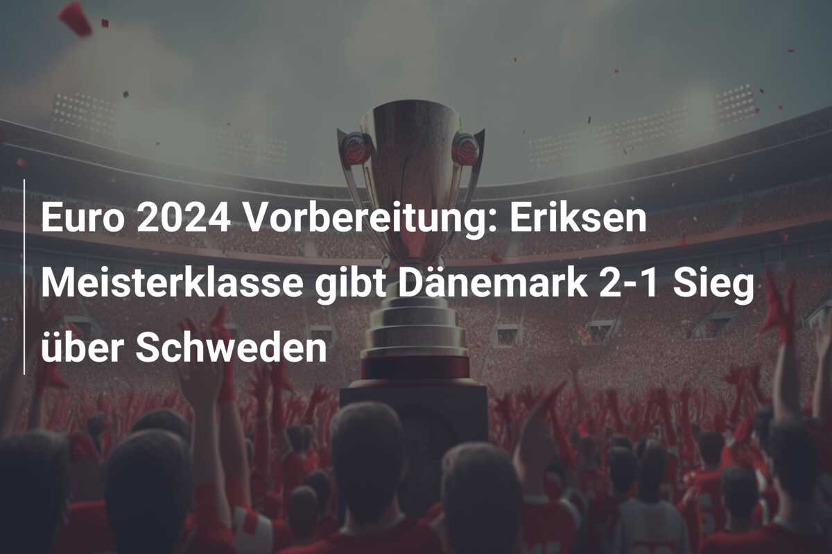 Euro 2024 Vorbereitung: Eriksen Meisterklasse gibt Dänemark 2-1 Sieg über Schweden