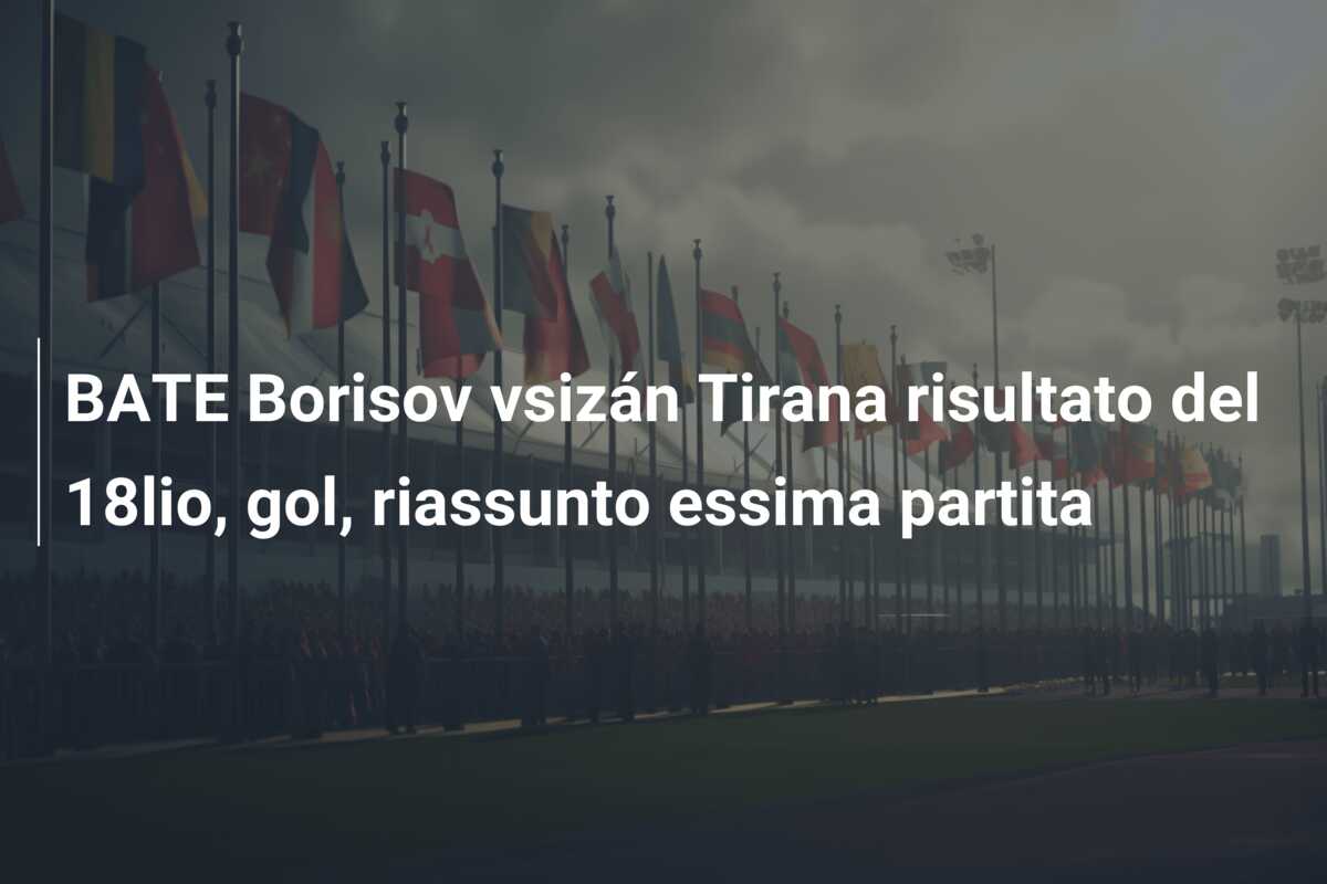 BATE Borisov vsizán Tirana risultato del 18lio, gol, riassunto essima partita