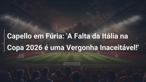 Capello em Fúria: 'A Falta da Itália na Copa 2026 é uma Vergonha Inaceitável!'