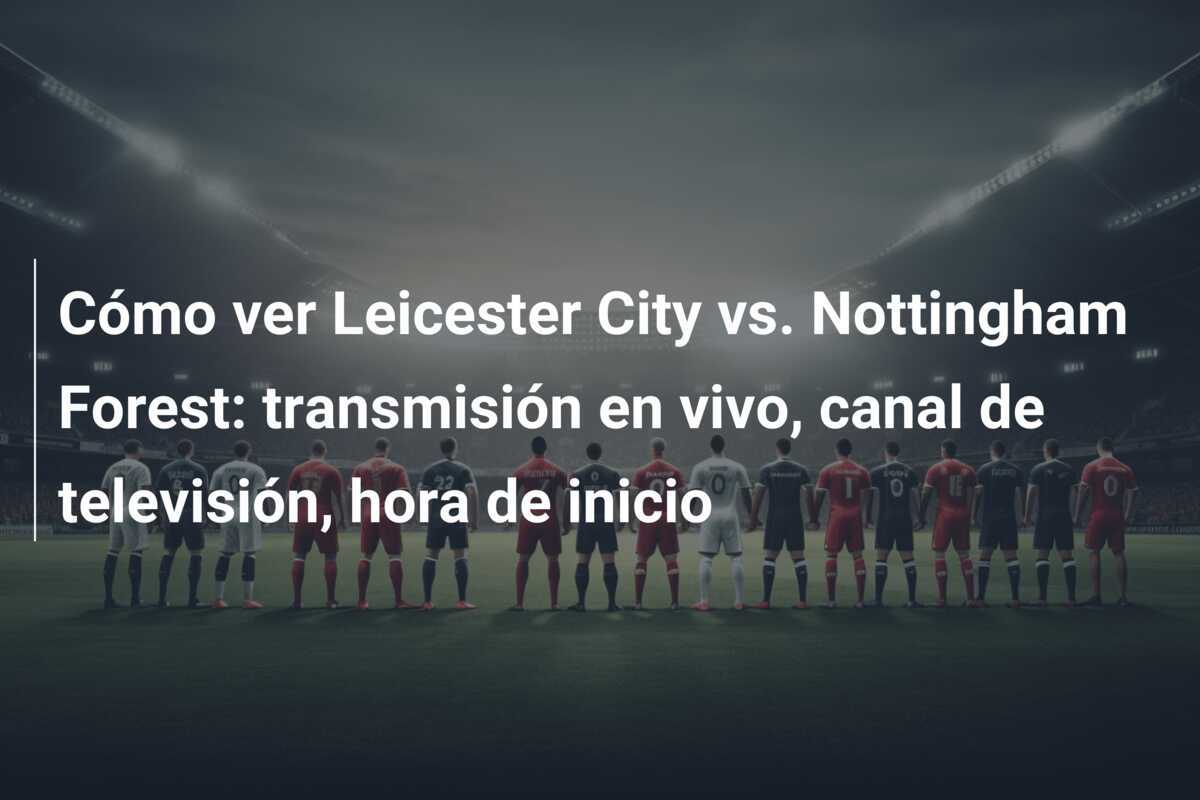 Cómo ver Leicester City vs. Nottingham Forest: transmisión en vivo, canal de televisión, hora de inicio