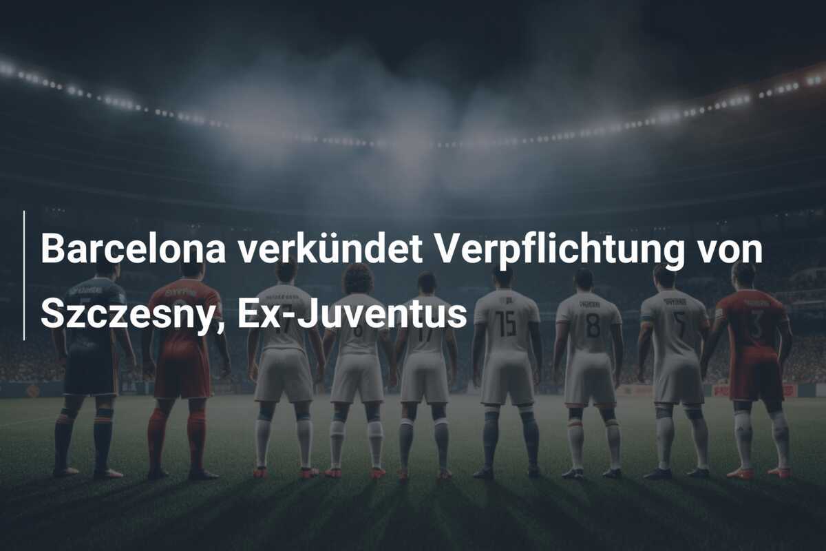 Barcelona verkündet Verpflichtung von Szczesny, Ex-Juventus