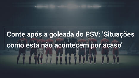 Conte após a goleada do PSV: 'Situações como esta não acontecem por acaso'