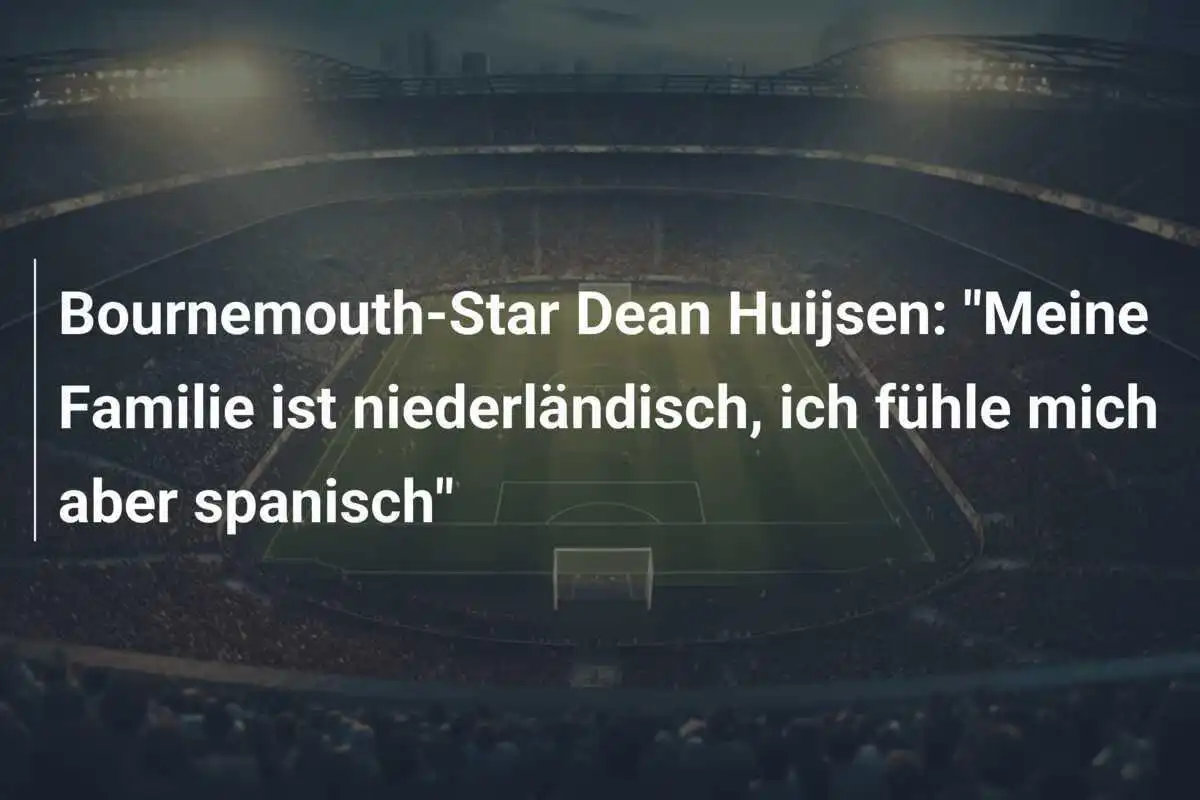 Bournemouth-Star Dean Huijsen: "Meine Familie ist niederländisch, ich fühle mich aber spanisch"
