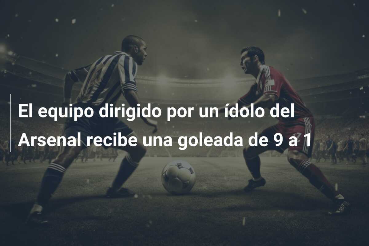 El equipo dirigido por un ídolo del Arsenal recibe una goleada de 9 a 1