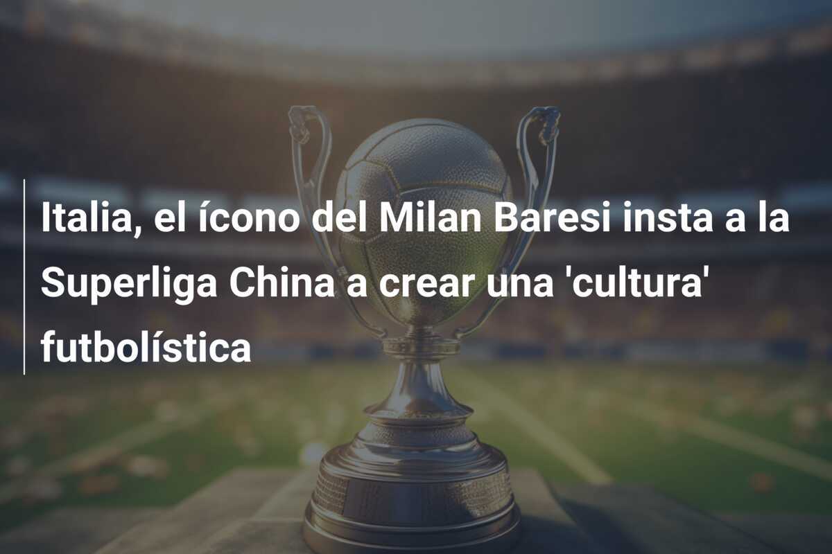 Italia, el ícono del Milan Baresi insta a la Superliga China a crear una 'cultura' futbolística