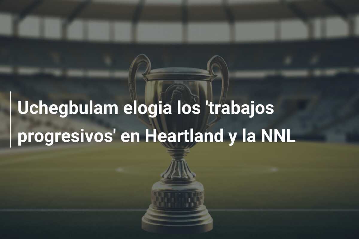 Uchegbulam elogia los 'trabajos progresivos' en Heartland y la NNL