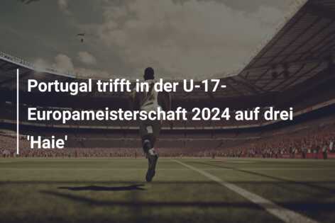 Portugal trifft in der U-17-Europameisterschaft 2024 auf drei ‘Haie’
