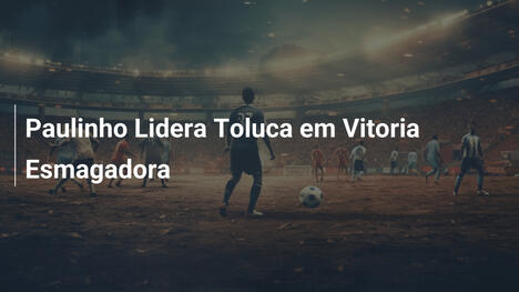 Paulinho Lidera Toluca em Vitoria Esmagadora