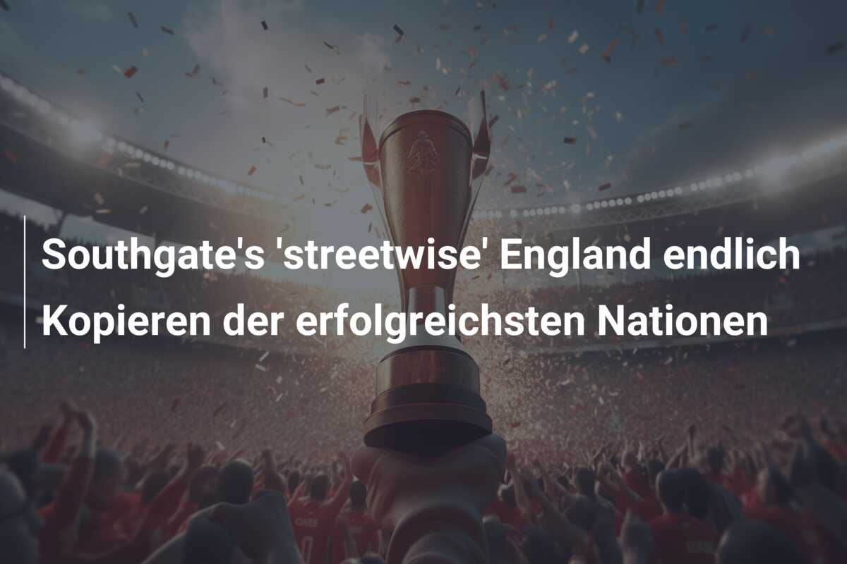 Southgate’s ‘streetwise’ England endlich Kopieren der erfolgreichsten Nationen
