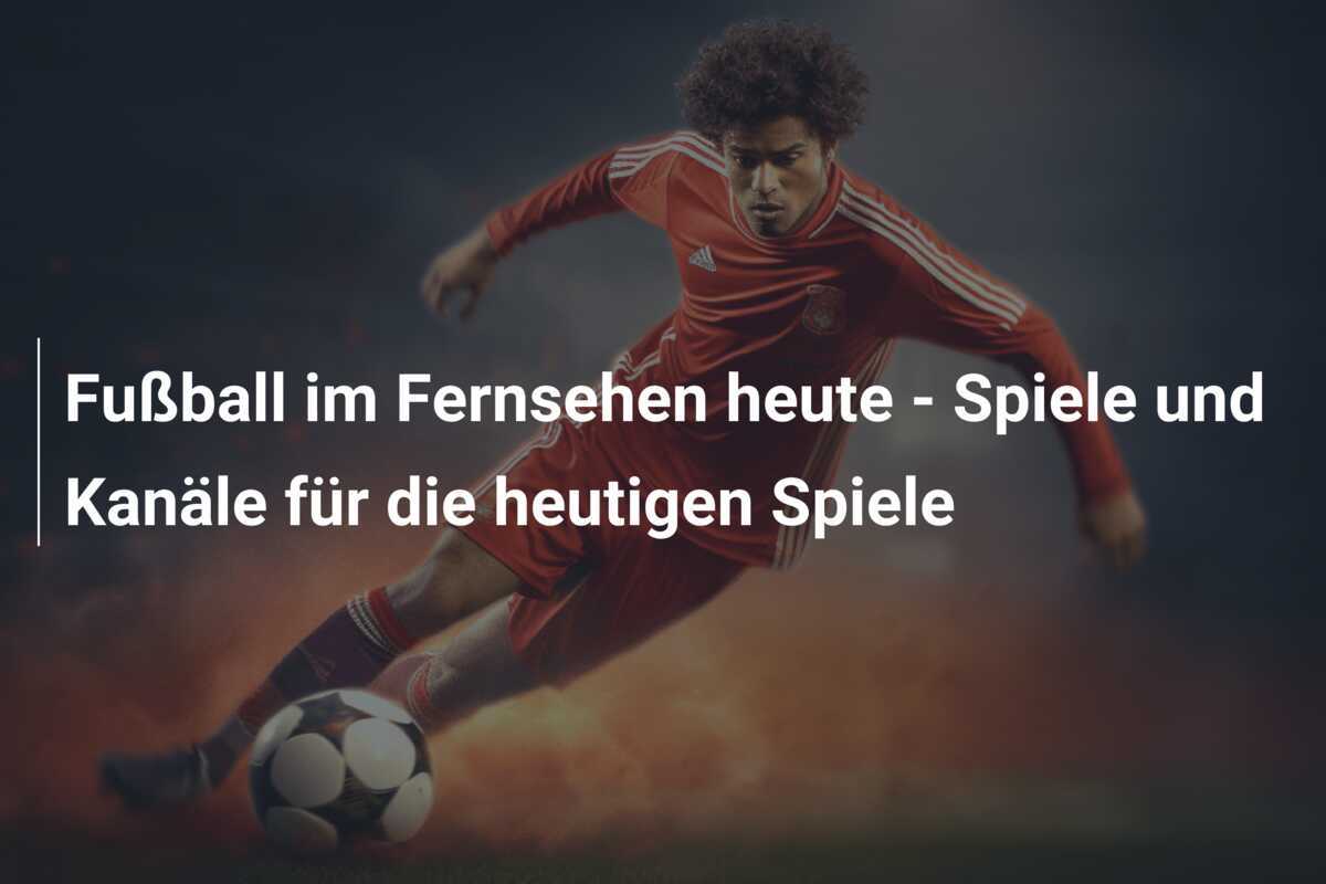 Fußball im Fernsehen heute - Spiele und Kanäle für die heutigen Spiele