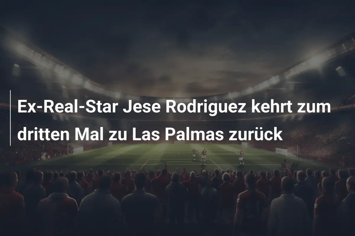Ex-Real-Star Jese Rodriguez kehrt zum dritten Mal zu Las Palmas zurück