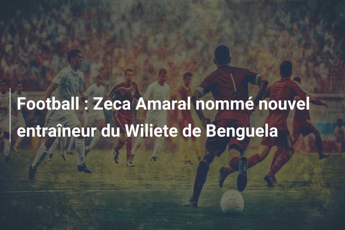 Football : Zeca Amaral nommé nouvel entraîneur du Wiliete de Benguela