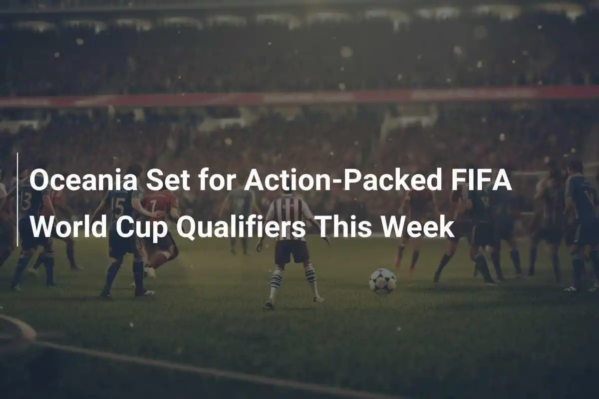 Oceania in Attesa di Qualificazioni FIFA World Cup Cariche di Emozioni Questa Settimana