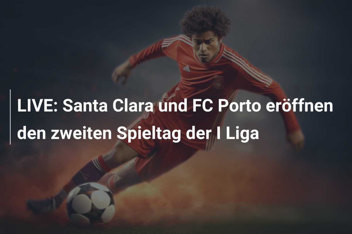 LIVE: Santa Clara und FC Porto eröffnen den zweiten Spieltag der I Liga