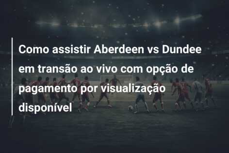 Como assistir Aberdeen vs Dundee em transão ao vivo com opção de pagamento por visualização disponível