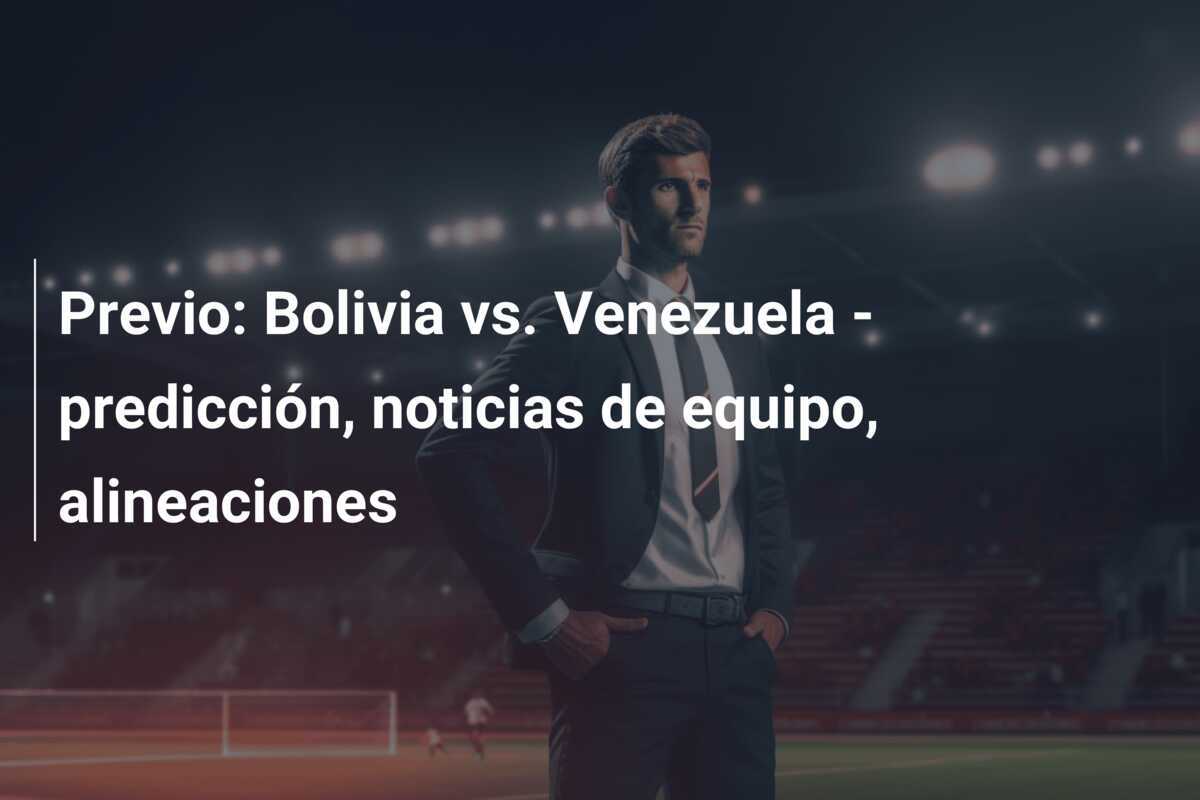 Previo: Bolivia vs. Venezuela – predicción, noticias de equipo, alineaciones