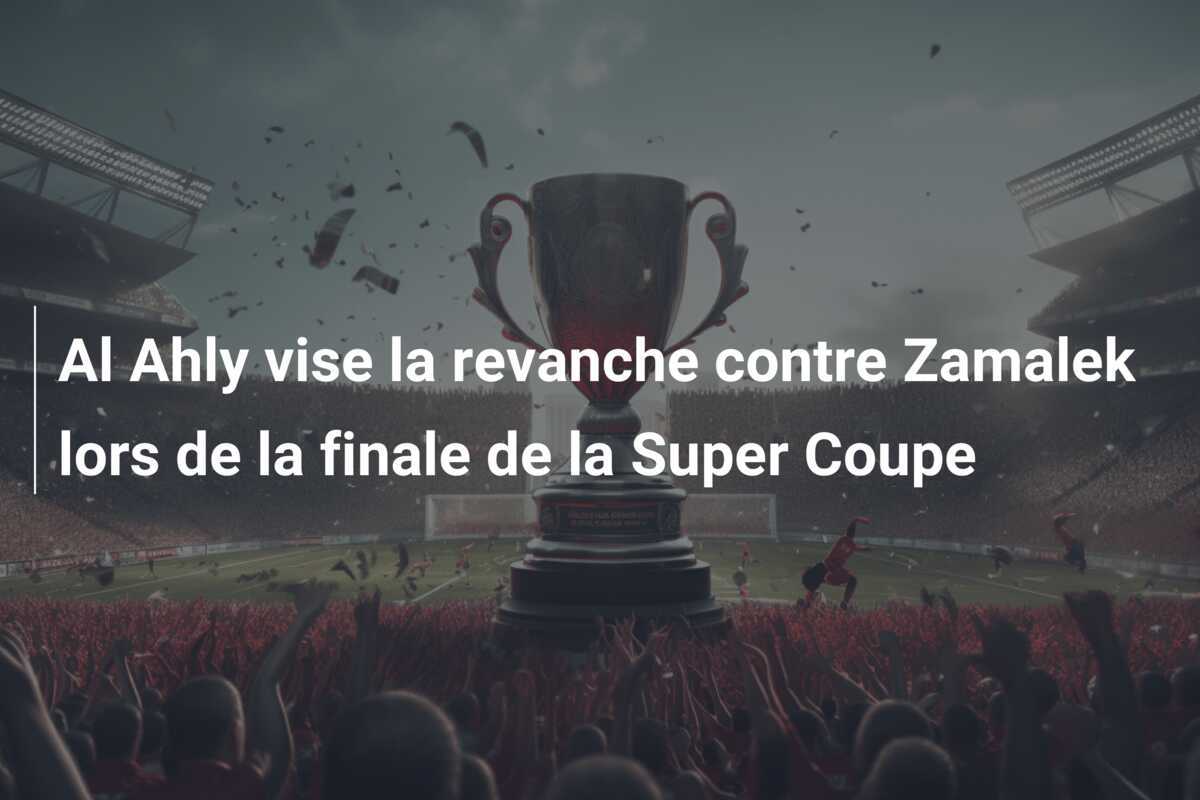 Al Ahly vise la revanche contre Zamalek lors de la finale de la Super Coupe
