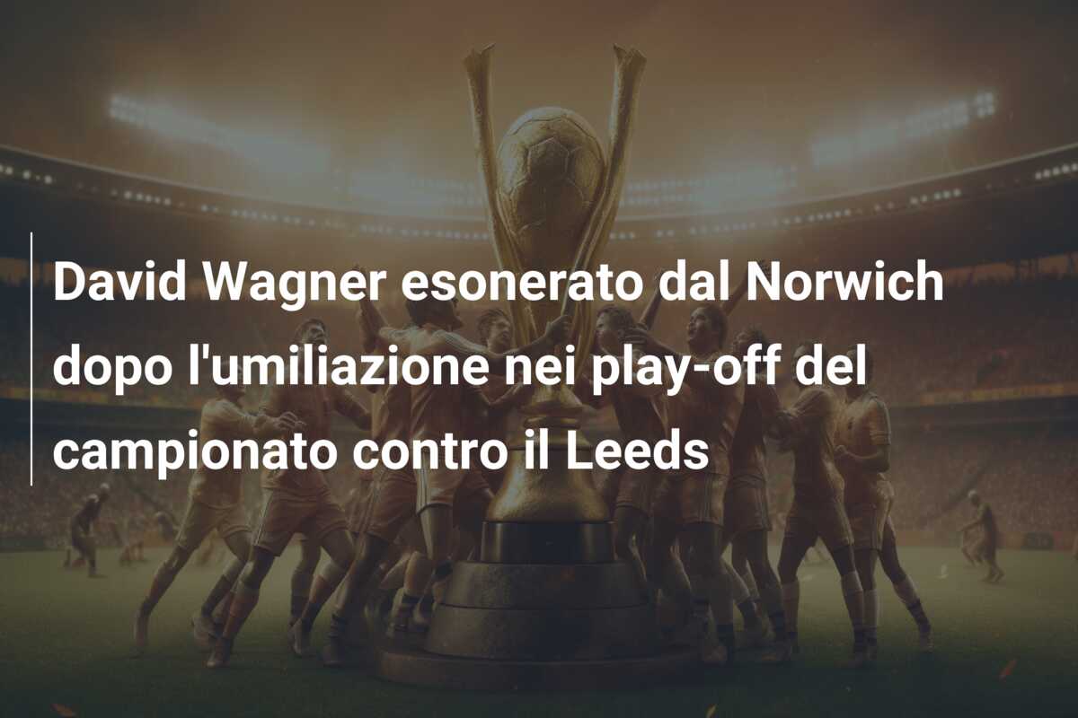 David Wagner esonerato dal Norwich dopo l’umiliazione nei play-off del campionato contro il Leeds