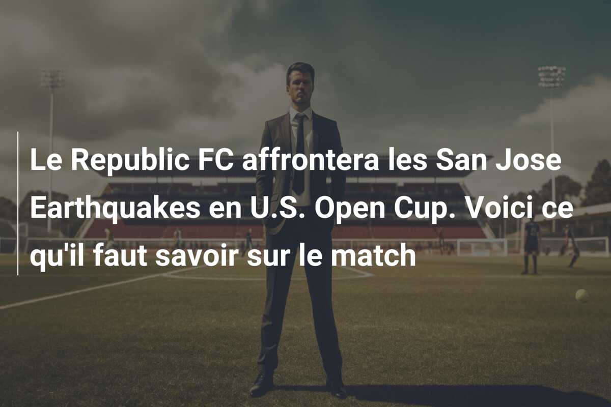 Le Republic FC affrontera les San Jose Earthquakes en U.S. Open Cup. Voici ce qu’il faut savoir sur le match