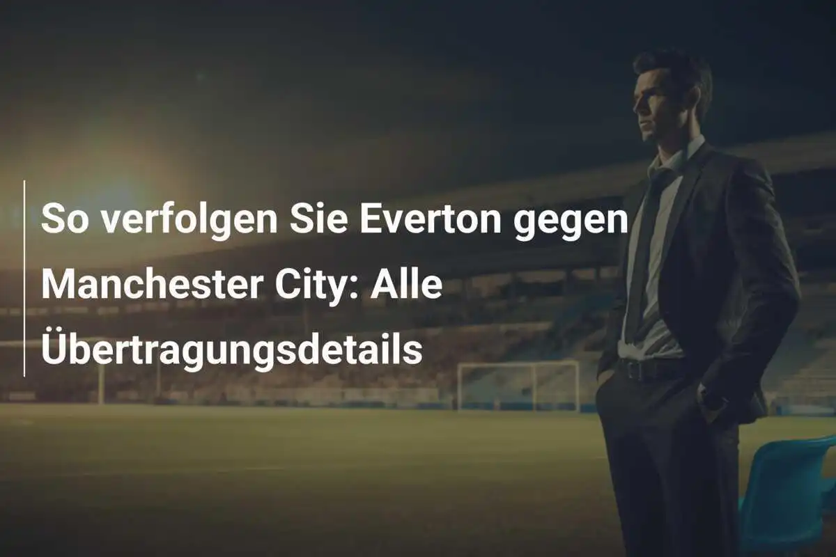 So verfolgen Sie Everton gegen Manchester City: Alle Übertragungsdetails