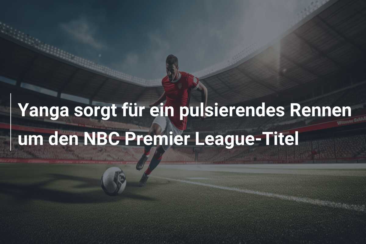 Yanga sorgt für ein pulsierendes Rennen um den NBC Premier League-Titel