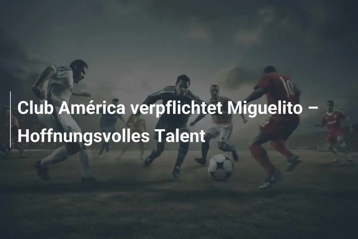 Club América verpflichtet Miguelito – Hoffnungsvolles Talent