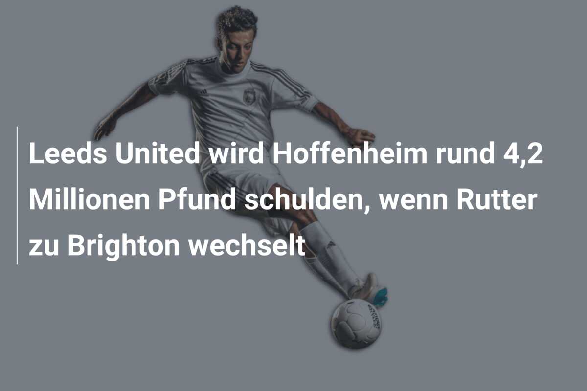 Leeds United wird Hoffenheim rund 4,2 Millionen Pfund schulden, wenn Rutter zu Brighton wechselt