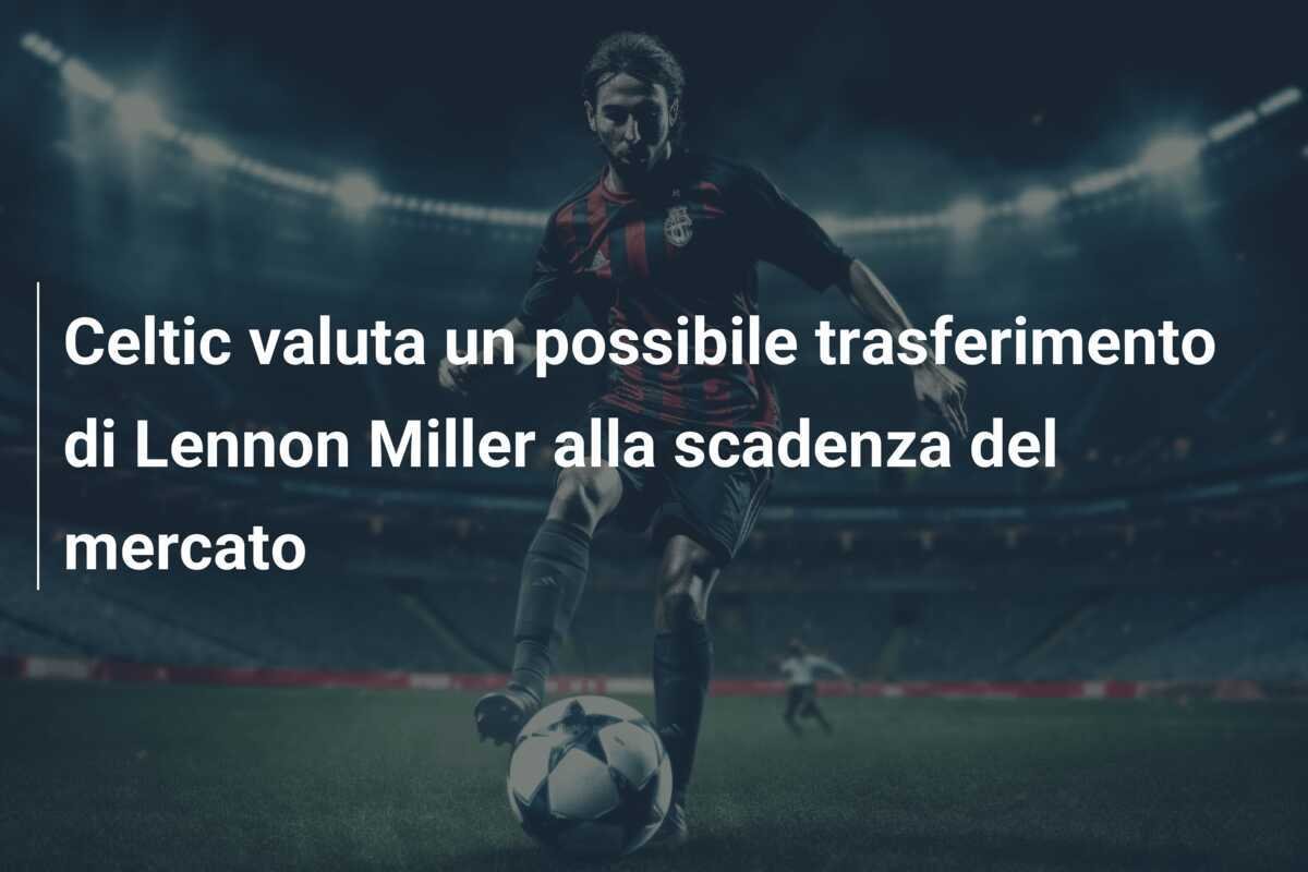 Celtic valuta un possibile trasferimento di Lennon Miller alla scadenza del mercato
