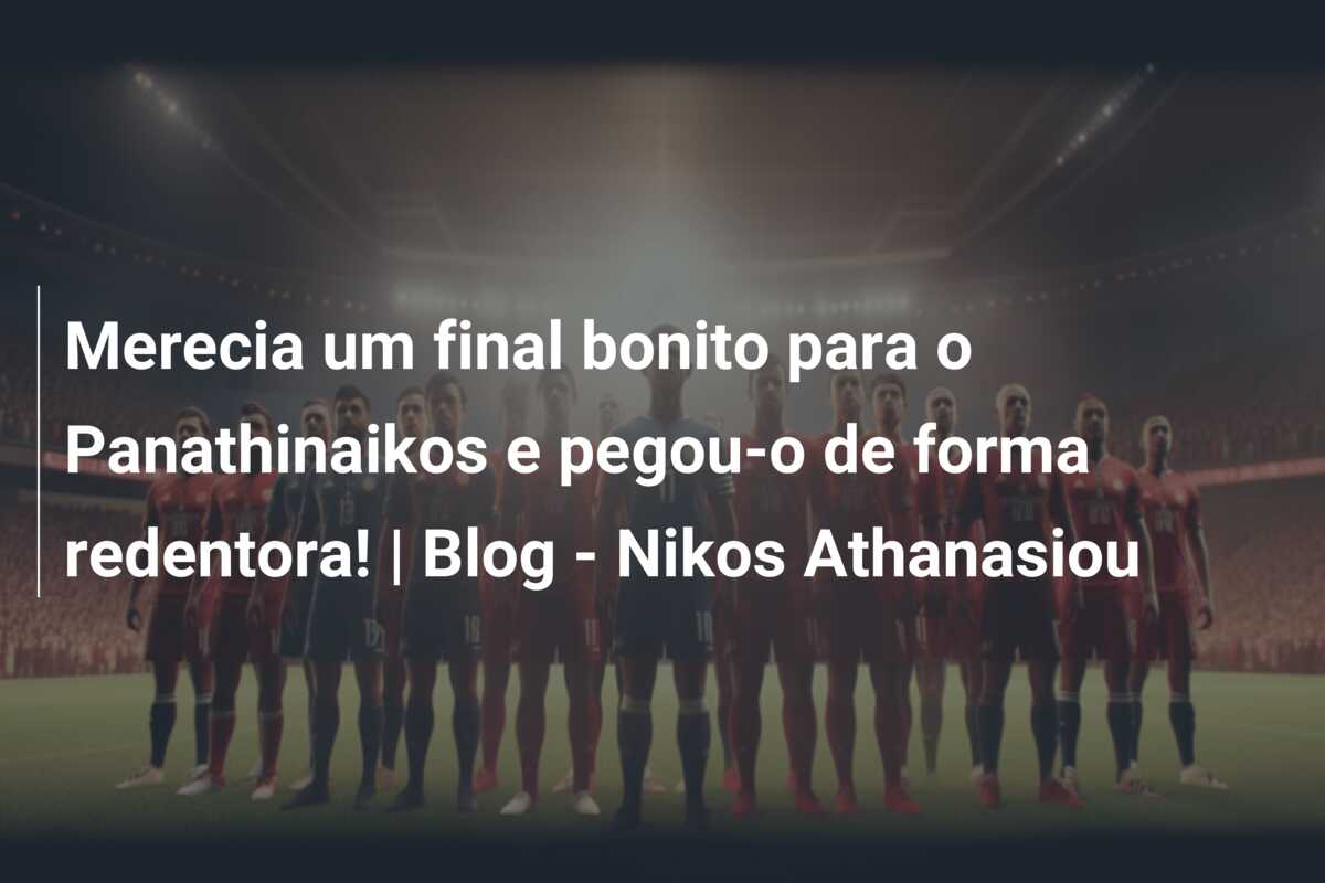 Merecia um final bonito para o Panathinaikos e pegou-o de forma redentora! | Blog – Nikos Athanasiou