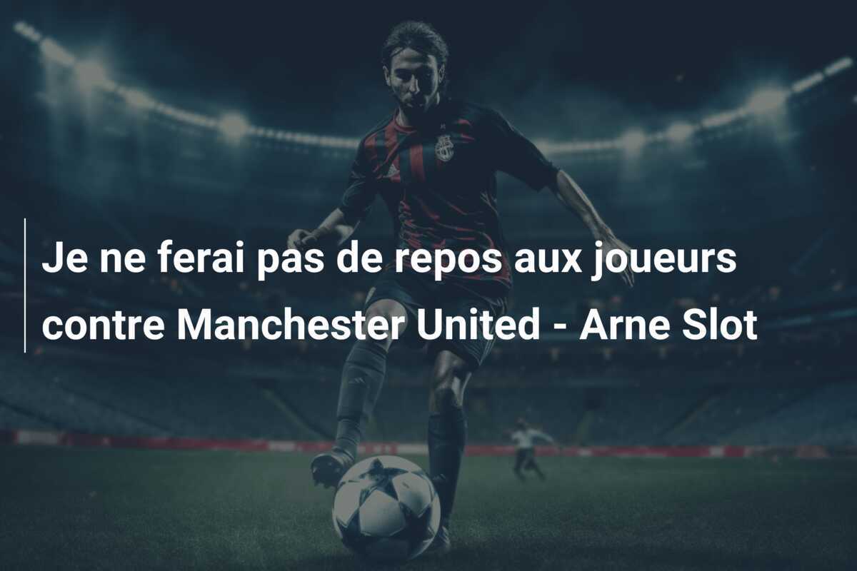 Je ne ferai pas de repos aux joueurs contre Manchester United - Arne Slot