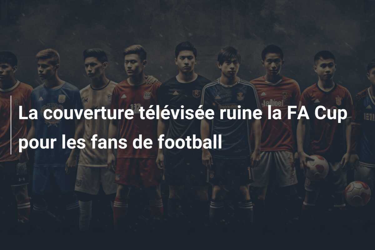 La couverture télévisée ruine la FA Cup pour les fans de football