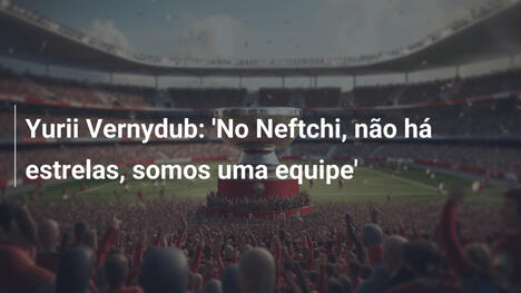 Yurii Vernydub: 'No Neftchi, não há estrelas, somos uma equipe'