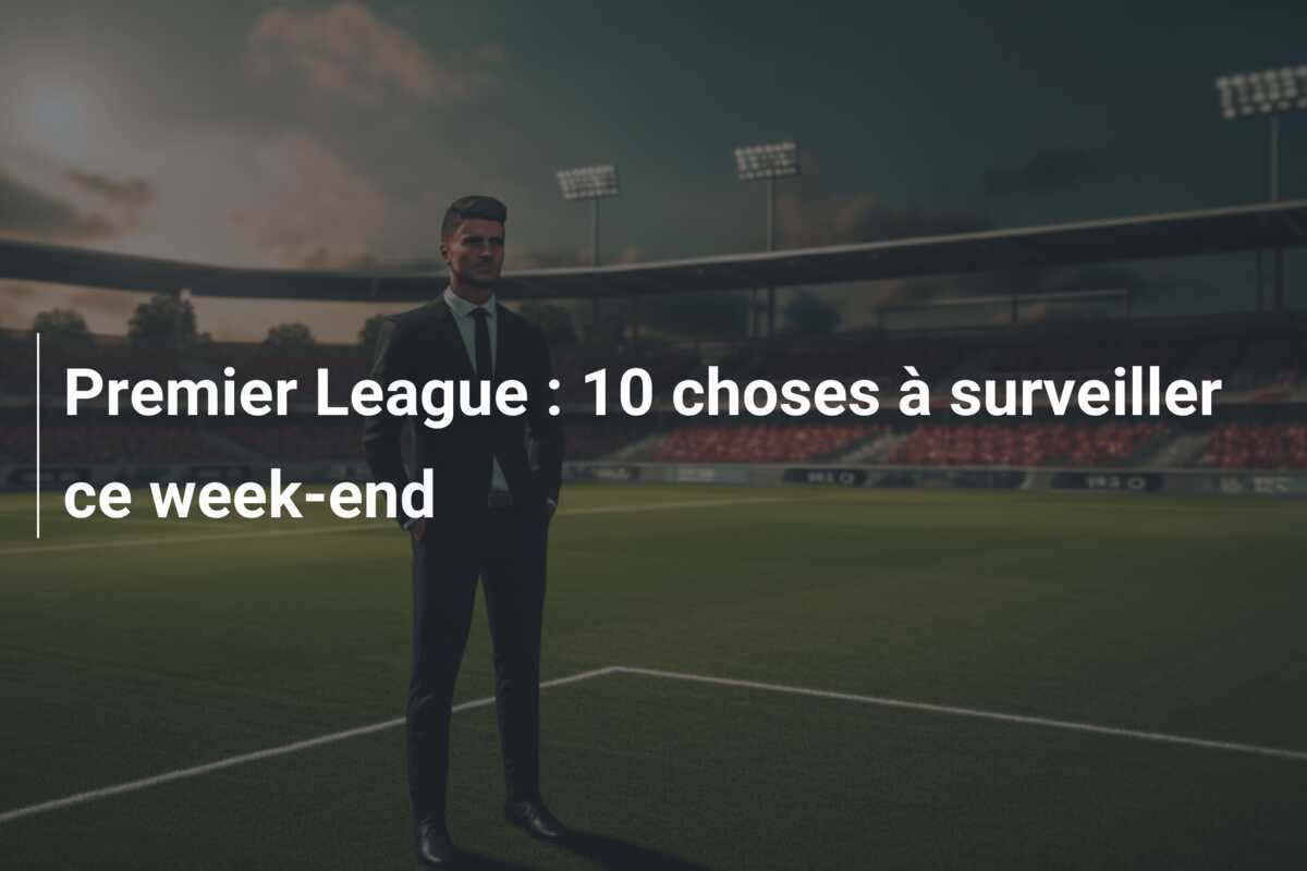 Premier League : 10 choses à surveiller ce week-end