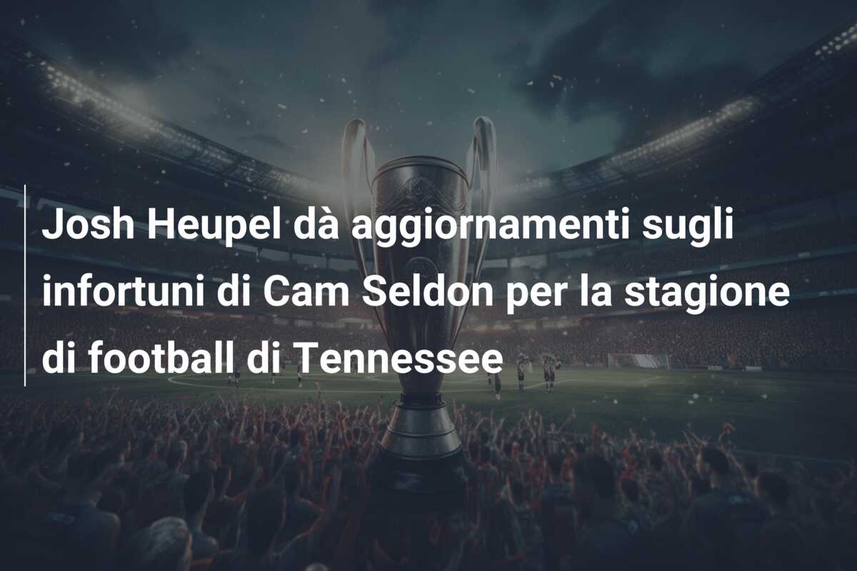 Josh Heupel dà aggiornamenti sugli infortuni di Cam Seldon per la stagione di football di Tennessee