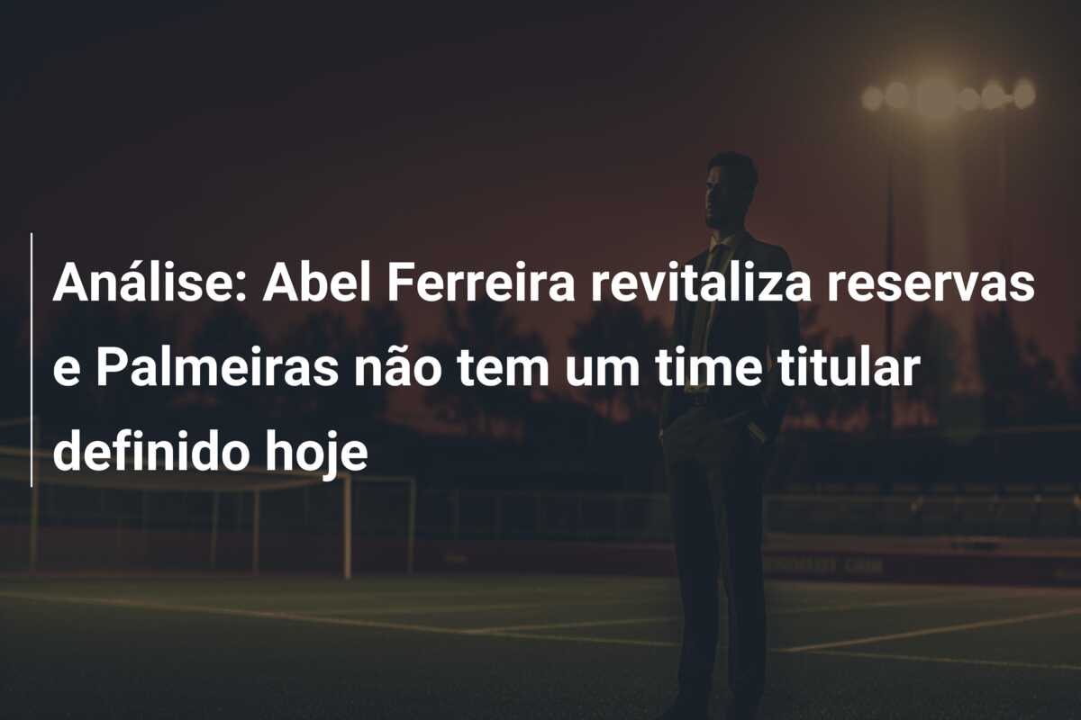 Análise: Abel Ferreira revitaliza reservas e Palmeiras não tem um time titular definido hoje