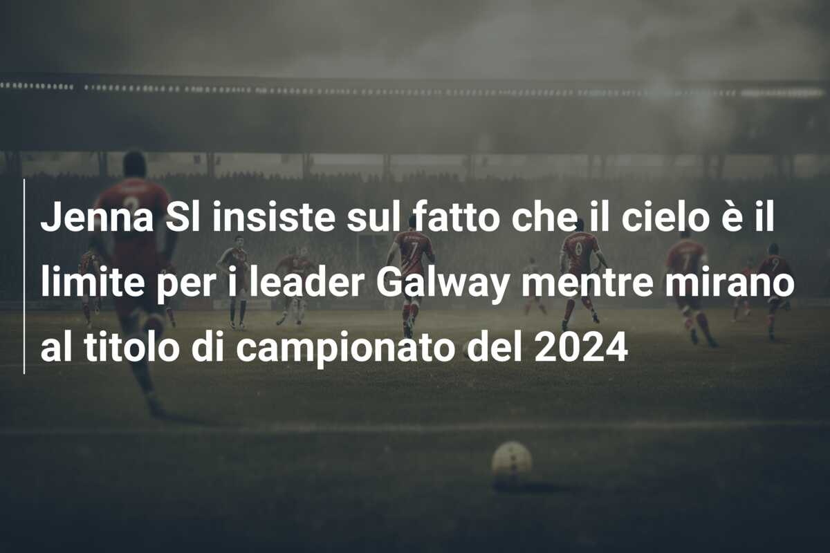 Jenna Sl insiste sul fatto che il cielo è il limite per i leader Galway mentre mirano al titolo di campionato del 2024