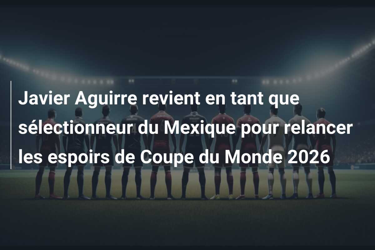 Javier Aguirre revient en tant que sélectionneur du Mexique pour relancer les espoirs de Coupe du Monde 2026