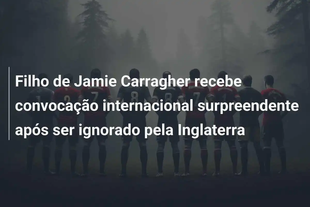 Filho de Jamie Carragher recebe convocação internacional surpreendente após ser ignorado pela Inglaterra