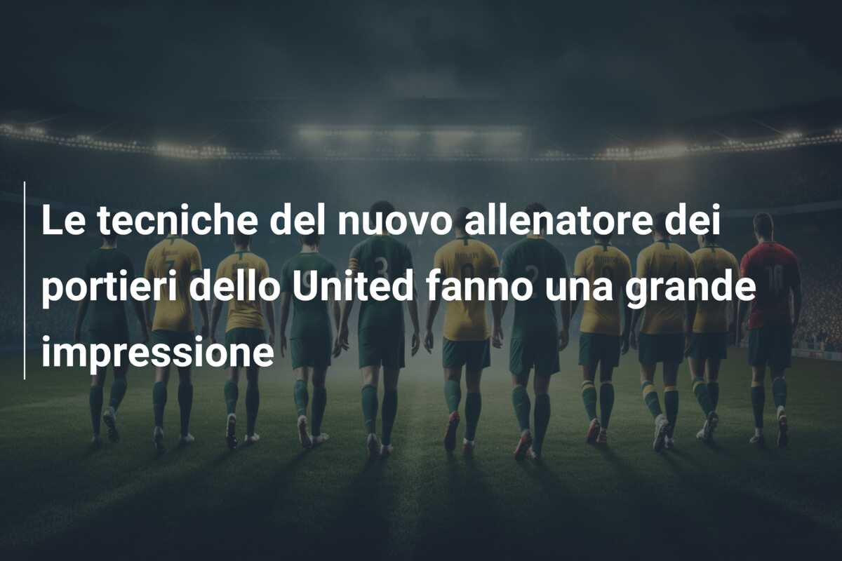 Le tecniche del nuovo allenatore dei portieri dello United fanno una grande impressione
