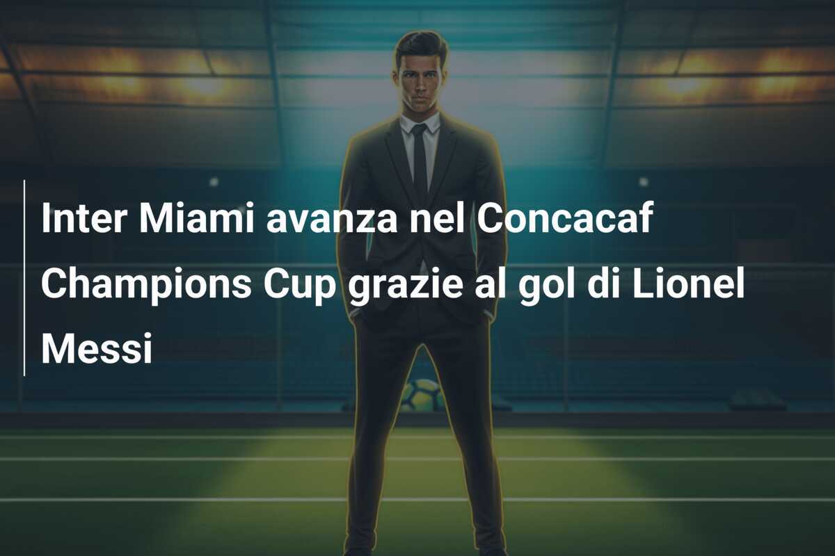 Inter Miami avanza nel Concacaf Champions Cup grazie al gol di Lionel Messi