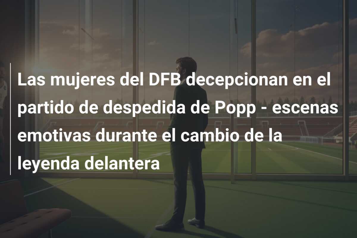 Las mujeres del DFB decepcionan en el partido de despedida de Popp - escenas emotivas durante el cambio de la leyenda delantera