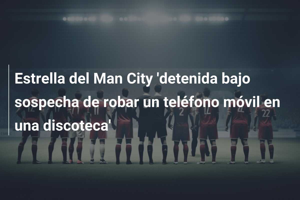 Estrella del Man City 'detenida bajo sospecha de robar un teléfono móvil en una discoteca'