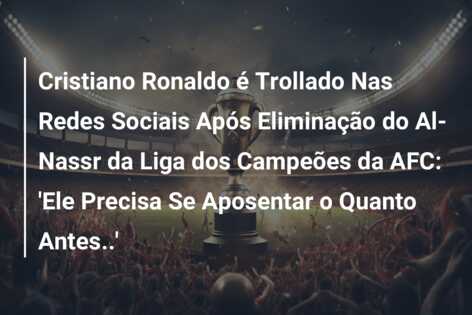Cristiano Ronaldo é Trollado Nas Redes Sociais Após Eliminação do Al-Nassr da Liga dos Campeões da AFC: ‘Ele Precisa Se Aposentar o Quanto Antes..’