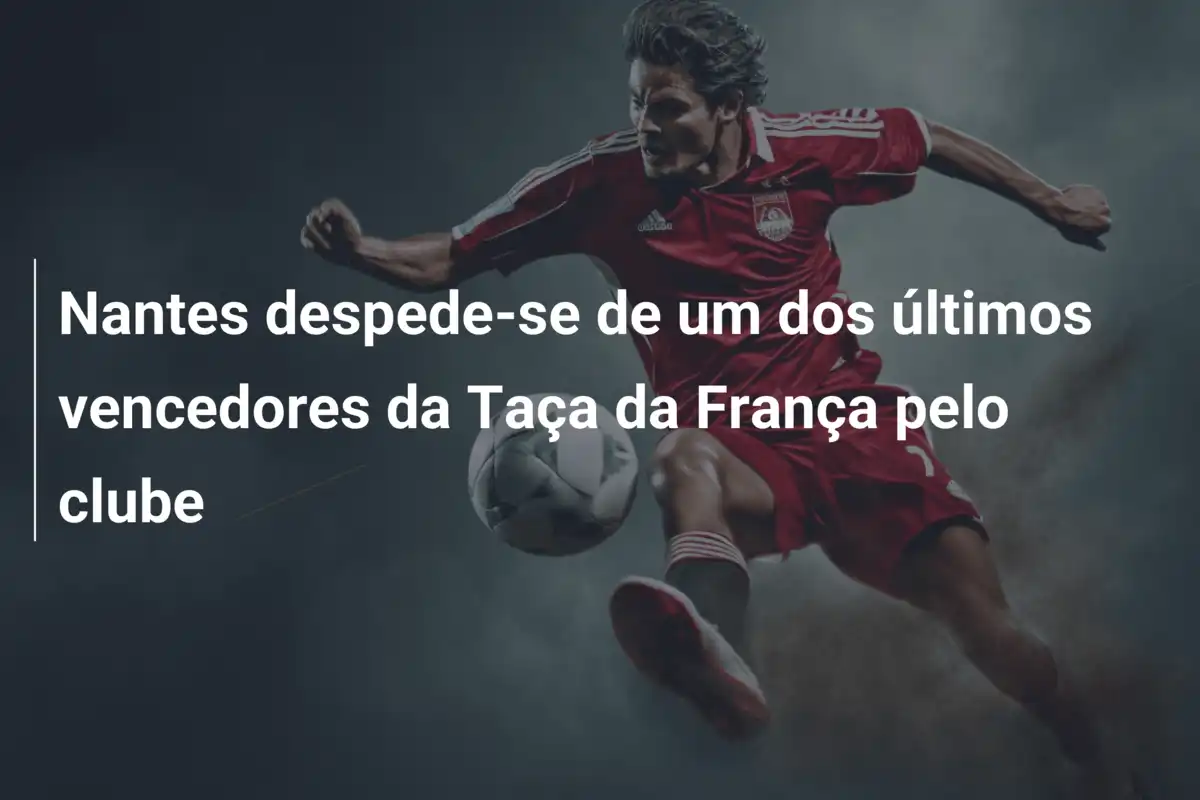 Nantes despede-se de um dos últimos vencedores da Taça da França pelo clube