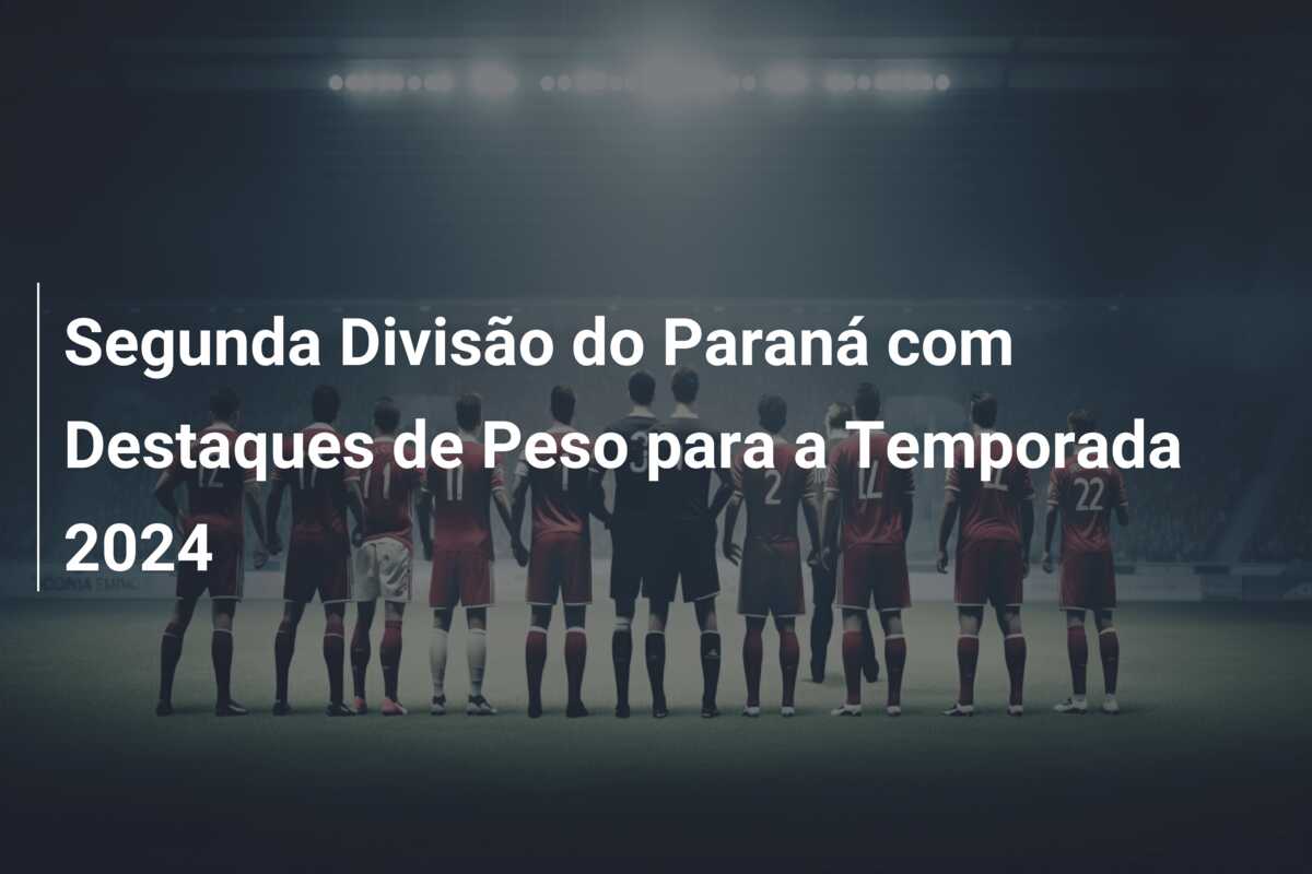 Segunda Divisão do Paraná com Destaques de Peso para a Temporada 2024