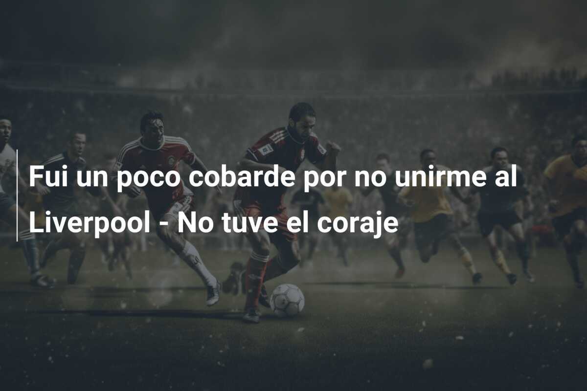 Fui un poco cobarde por no unirme al Liverpool - No tuve el coraje