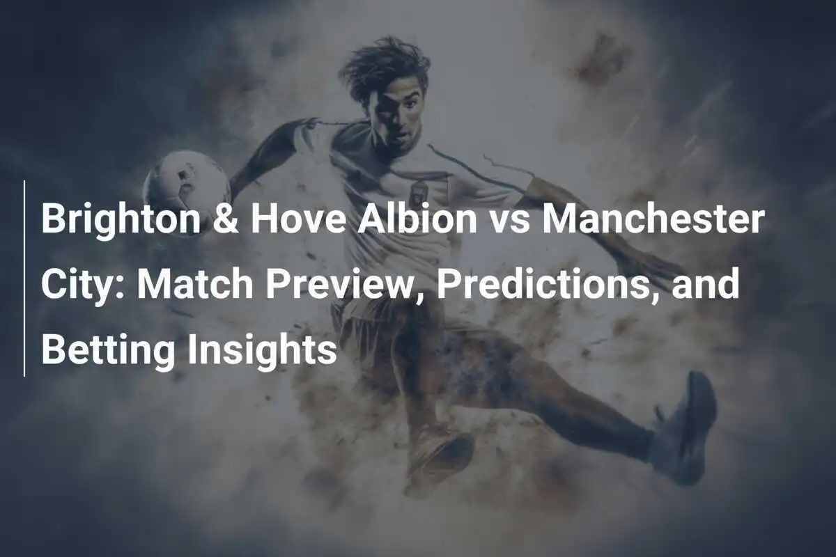Brighton & Hove Albion vs Manchester City: Phân tích trận đấu, Dự đoán và Thông tin cá cược