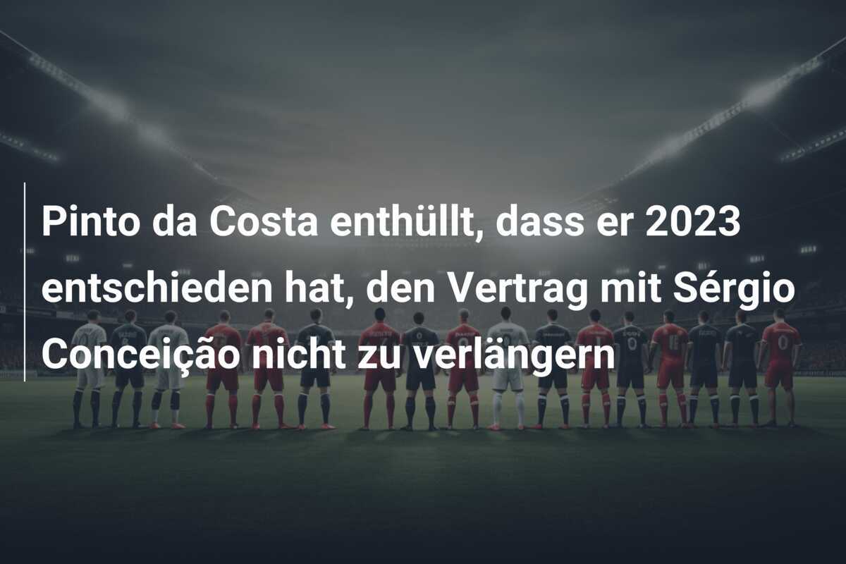 Pinto da Costa enthüllt, dass er 2023 entschieden hat, den Vertrag mit Sérgio Conceição nicht zu verlängern