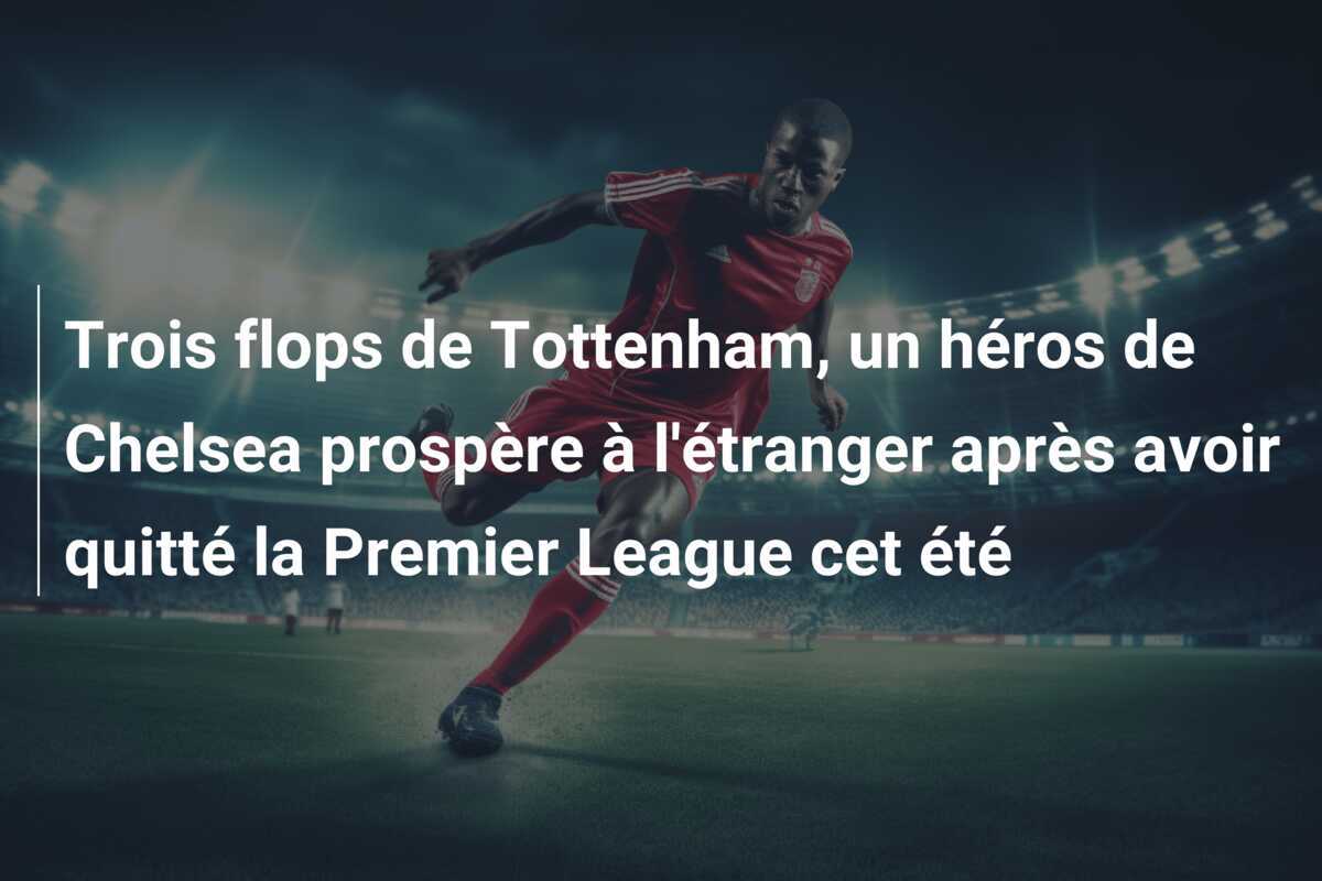 Trois flops de Tottenham, un héros de Chelsea prospère à l'étranger après avoir quitté la Premier League cet été
